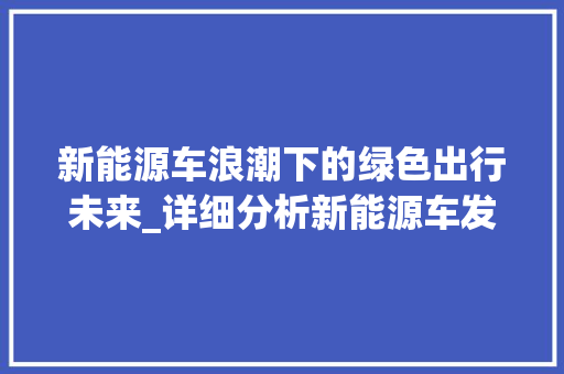 新能源车浪潮下的绿色出行未来_详细分析新能源车发展态势与挑战