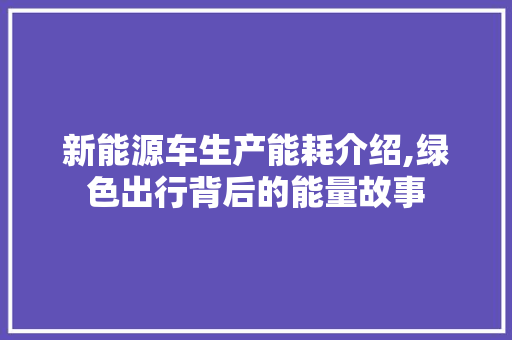 新能源车生产能耗介绍,绿色出行背后的能量故事