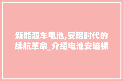 新能源车电池,安培时代的续航革命_介绍电池安培标准与续航里程的秘密