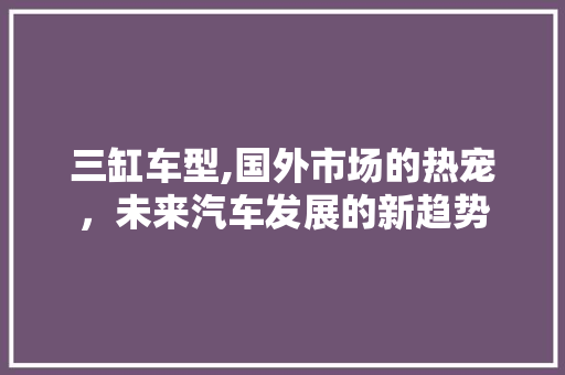 三缸车型,国外市场的热宠，未来汽车发展的新趋势 新能源汽车