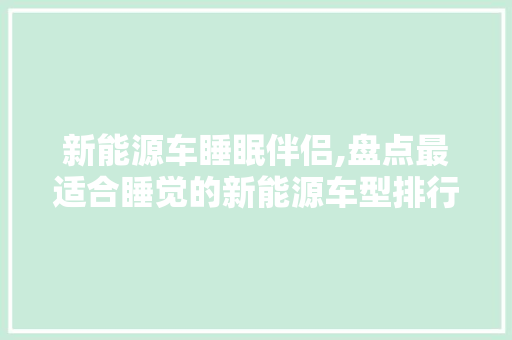 新能源车睡眠伴侣,盘点最适合睡觉的新能源车型排行