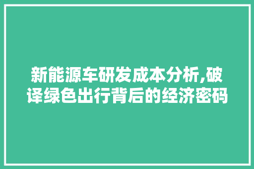 新能源车研发成本分析,破译绿色出行背后的经济密码