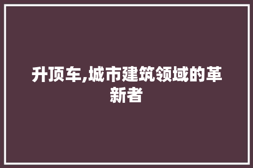 升顶车,城市建筑领域的革新者