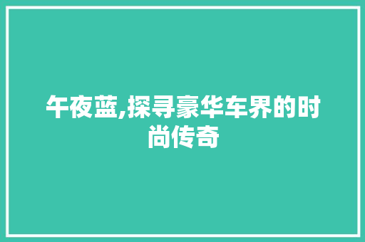 午夜蓝,探寻豪华车界的时尚传奇