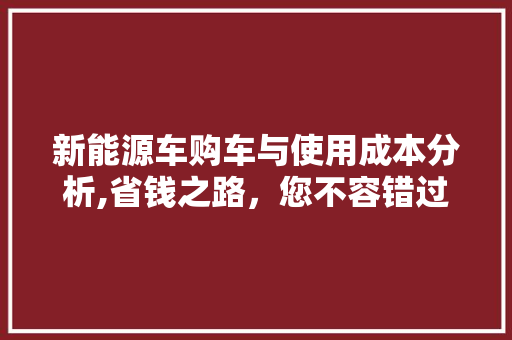 新能源车购车与使用成本分析,省钱之路，您不容错过的绿色选择