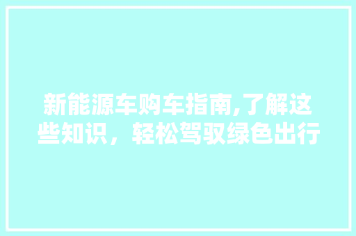 新能源车购车指南,了解这些知识，轻松驾驭绿色出行