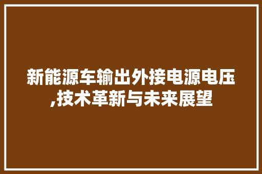 新能源车输出外接电源电压,技术革新与未来展望