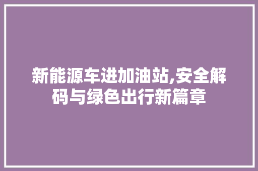 新能源车进加油站,安全解码与绿色出行新篇章