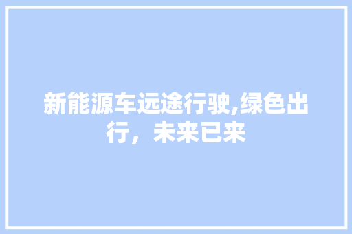 新能源车远途行驶,绿色出行，未来已来 新能源汽车