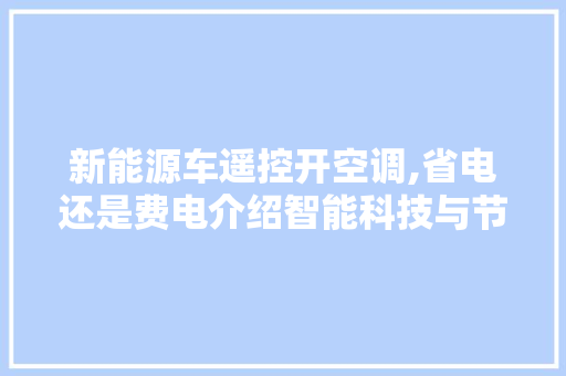 新能源车遥控开空调,省电还是费电介绍智能科技与节能减排的微妙关系