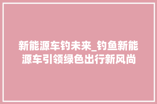 新能源车钓未来_钓鱼新能源车引领绿色出行新风尚
