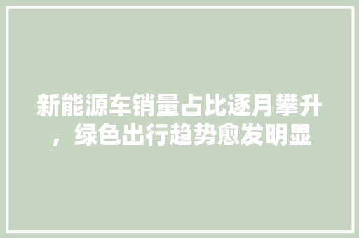 新能源车销量占比逐月攀升，绿色出行趋势愈发明显