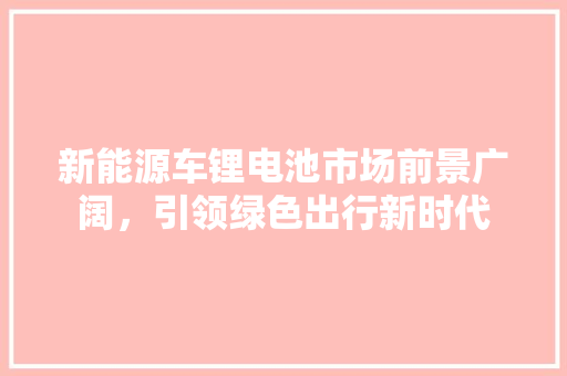 新能源车锂电池市场前景广阔，引领绿色出行新时代
