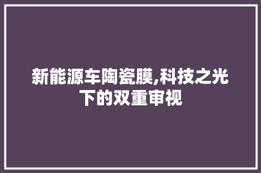新能源车陶瓷膜,科技之光下的双重审视