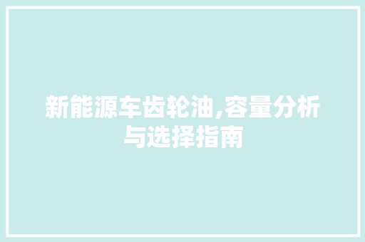 新能源车齿轮油,容量分析与选择指南