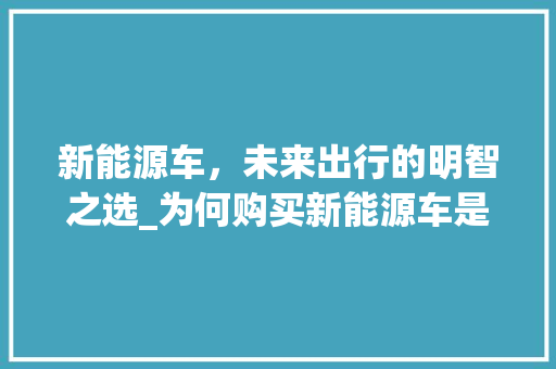 新能源车，未来出行的明智之选_为何购买新能源车是最好的选择