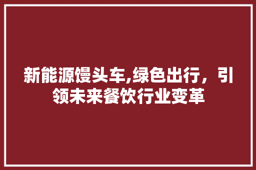 新能源馒头车,绿色出行，引领未来餐饮行业变革