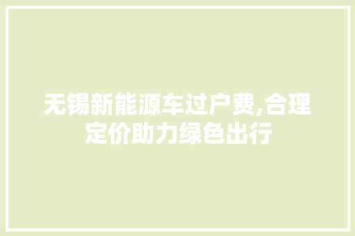 无锡新能源车过户费,合理定价助力绿色出行