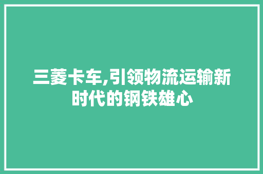 三菱卡车,引领物流运输新时代的钢铁雄心