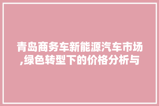 青岛商务车新能源汽车市场,绿色转型下的价格分析与趋势展望