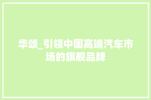 华颂_引领中国高端汽车市场的旗舰品牌