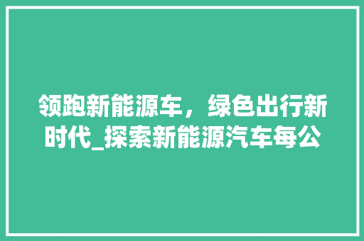 领跑新能源车，绿色出行新时代_探索新能源汽车每公里成本优势