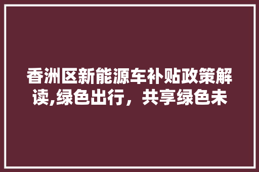 香洲区新能源车补贴政策解读,绿色出行，共享绿色未来