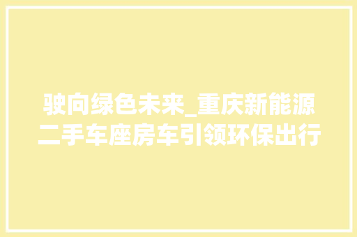 驶向绿色未来_重庆新能源二手车座房车引领环保出行新风尚