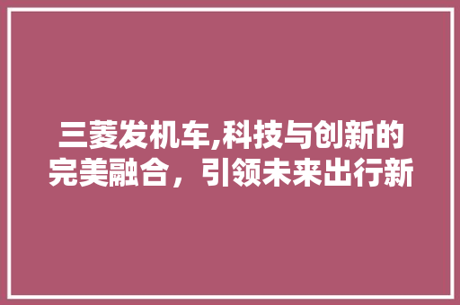三菱发机车,科技与创新的完美融合，引领未来出行新潮流