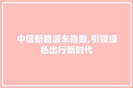 中信新能源车指数,引领绿色出行新时代 汽车配件