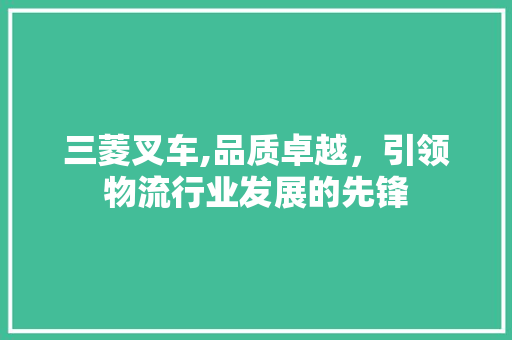 三菱叉车,品质卓越，引领物流行业发展的先锋