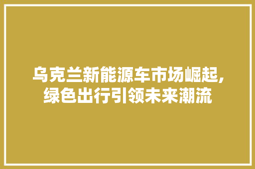 乌克兰新能源车市场崛起,绿色出行引领未来潮流