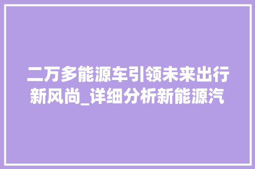 二万多能源车引领未来出行新风尚_详细分析新能源汽车的崛起与挑战