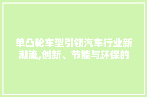 单凸轮车型引领汽车行业新潮流,创新、节能与环保的典范