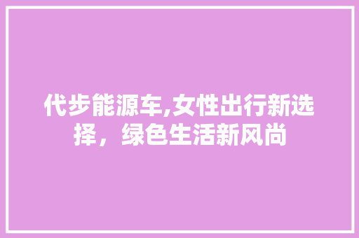 代步能源车,女性出行新选择，绿色生活新风尚