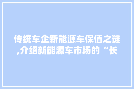 传统车企新能源车保值之谜,介绍新能源车市场的“长寿密码”
