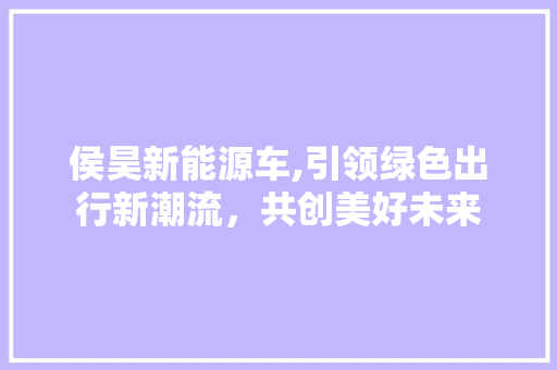 侯昊新能源车,引领绿色出行新潮流，共创美好未来