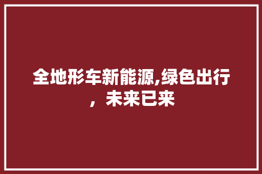全地形车新能源,绿色出行，未来已来