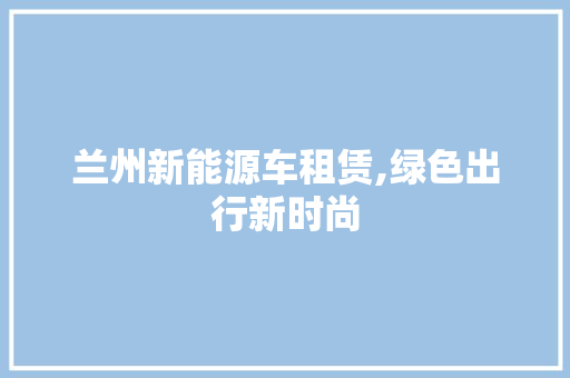 兰州新能源车租赁,绿色出行新时尚
