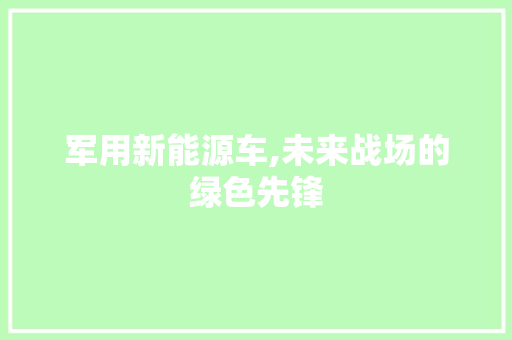 军用新能源车,未来战场的绿色先锋