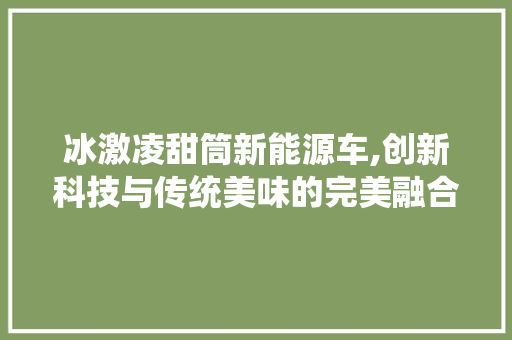 冰激凌甜筒新能源车,创新科技与传统美味的完美融合