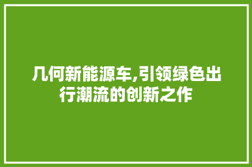 几何新能源车,引领绿色出行潮流的创新之作 变速箱配件
