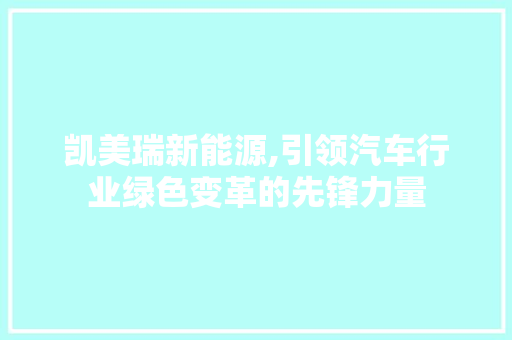凯美瑞新能源,引领汽车行业绿色变革的先锋力量