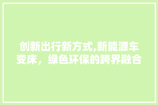 创新出行新方式,新能源车变床，绿色环保的跨界融合