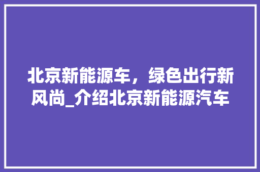 北京新能源车，绿色出行新风尚_介绍北京新能源汽车的崛起之路