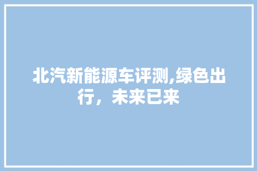 北汽新能源车评测,绿色出行，未来已来