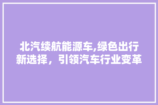 北汽续航能源车,绿色出行新选择，引领汽车行业变革