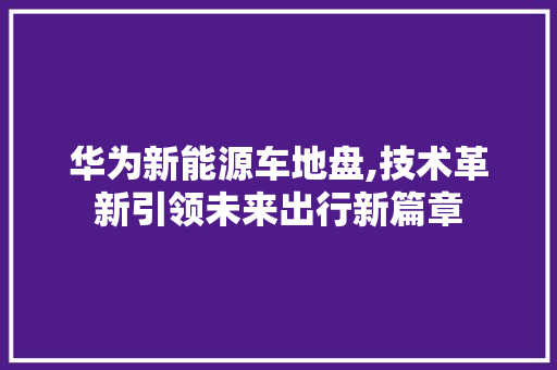 华为新能源车地盘,技术革新引领未来出行新篇章