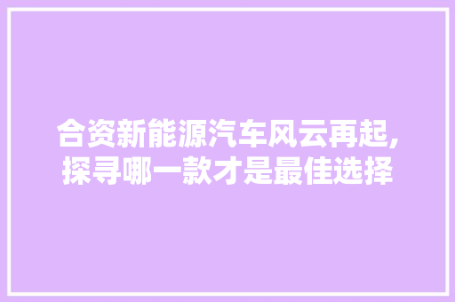 合资新能源汽车风云再起,探寻哪一款才是最佳选择