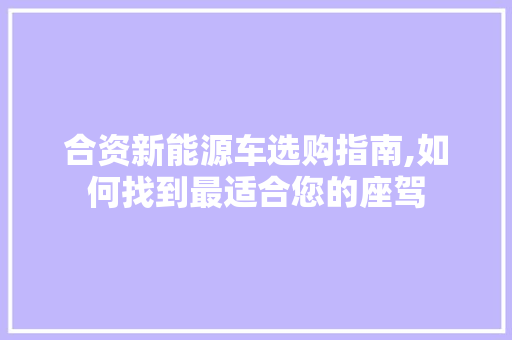 合资新能源车选购指南,如何找到最适合您的座驾
